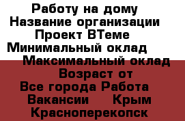 Работу на дому › Название организации ­ Проект ВТеме  › Минимальный оклад ­ 600 › Максимальный оклад ­ 3 000 › Возраст от ­ 18 - Все города Работа » Вакансии   . Крым,Красноперекопск